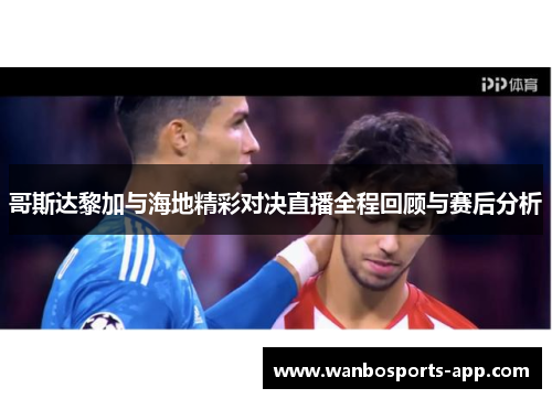 哥斯达黎加与海地精彩对决直播全程回顾与赛后分析