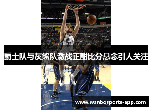 爵士队与灰熊队激战正酣比分悬念引人关注