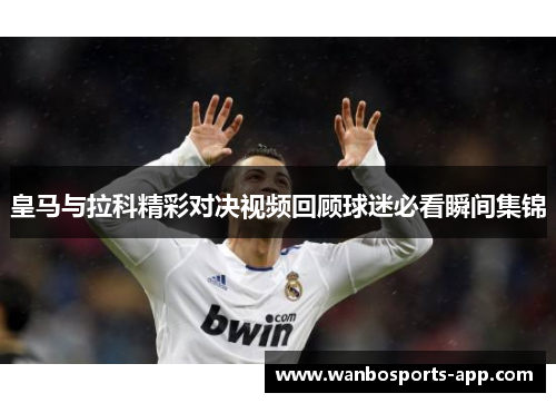 皇马与拉科精彩对决视频回顾球迷必看瞬间集锦